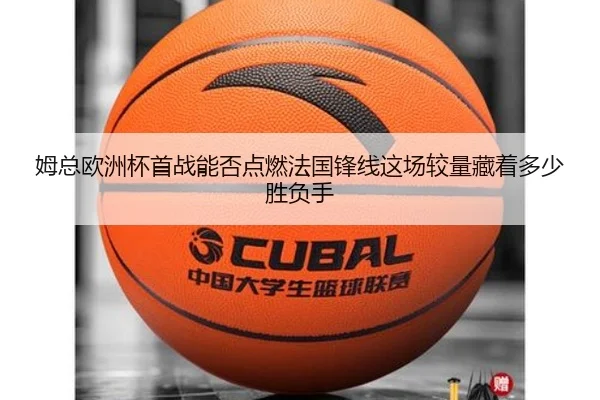 姆总欧洲杯首战能否点燃法国锋线这场较量藏着多少胜负手